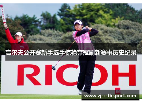 高尔夫公开赛新手选手惊艳夺冠刷新赛事历史纪录