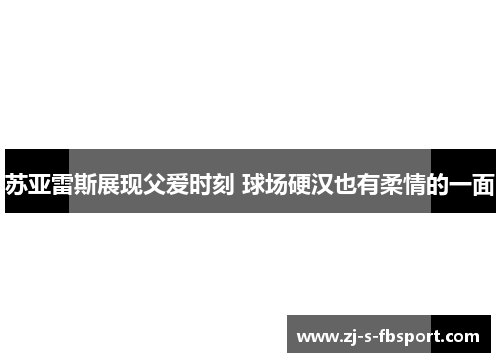 苏亚雷斯展现父爱时刻 球场硬汉也有柔情的一面