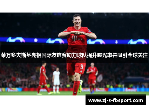 莱万多夫斯基亮相国际友谊赛助力球队提升曝光率并吸引全球关注