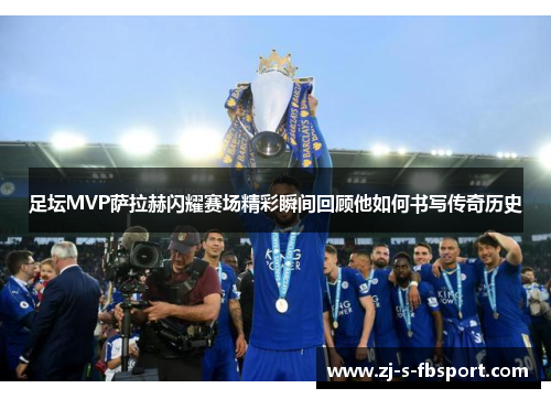 足坛MVP萨拉赫闪耀赛场精彩瞬间回顾他如何书写传奇历史 足坛MVP萨拉赫闪耀赛场精彩瞬间回顾他如何书写传奇历史