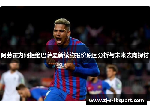 阿劳霍为何拒绝巴萨最新续约报价原因分析与未来去向探讨 阿劳霍为何拒绝巴萨最新续约报价原因分析与未来去向探讨