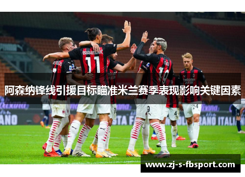 阿森纳锋线引援目标瞄准米兰赛季表现影响关键因素