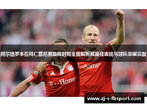 阿尔扬罗本在拜仁慕尼黑巅峰时刻全面解析其最佳表现与球队荣耀贡献 阿尔扬罗本在拜仁慕尼黑巅峰时刻全面解析其最佳表现与球队荣耀贡献