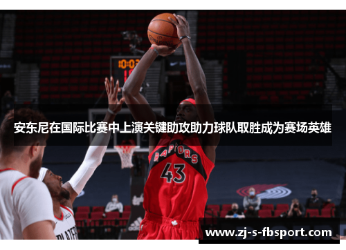 安东尼在国际比赛中上演关键助攻助力球队取胜成为赛场英雄