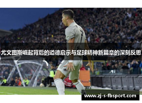 尤文图斯崛起背后的道德启示与足球精神新篇章的深刻反思 尤文图斯崛起背后的道德启示与足球精神新篇章的深刻反思