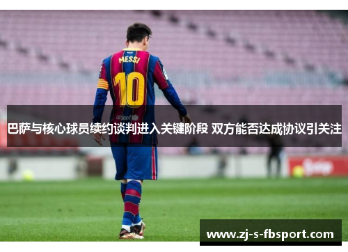 巴萨与核心球员续约谈判进入关键阶段 双方能否达成协议引关注 巴萨与核心球员续约谈判进入关键阶段 双方能否达成协议引关注