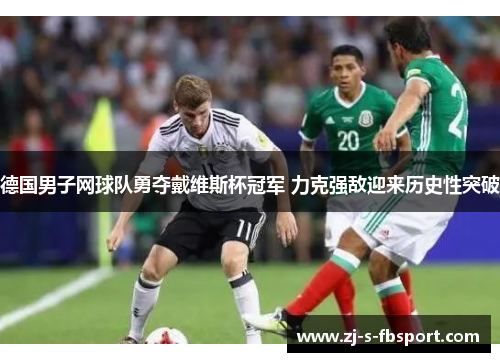 德国男子网球队勇夺戴维斯杯冠军 力克强敌迎来历史性突破 德国男子网球队勇夺戴维斯杯冠军 力克强敌迎来历史性突破