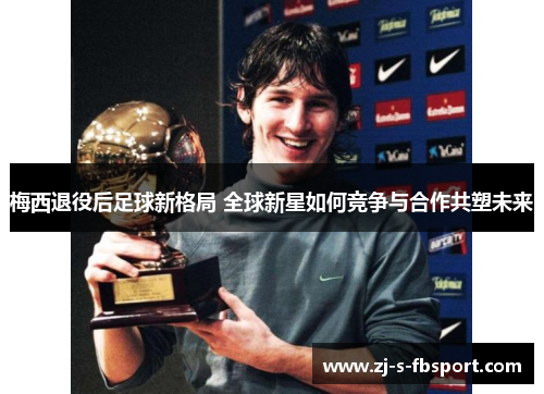 梅西退役后足球新格局 全球新星如何竞争与合作共塑未来