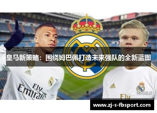 皇马新策略：围绕姆巴佩打造未来强队的全新蓝图