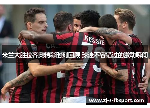 米兰大胜拉齐奥精彩时刻回顾 球迷不容错过的激动瞬间