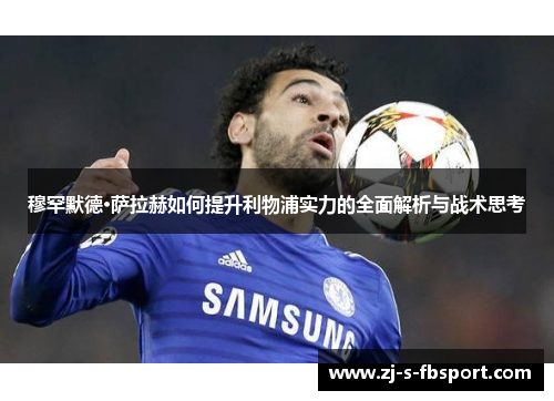 穆罕默德·萨拉赫如何提升利物浦实力的全面解析与战术思考