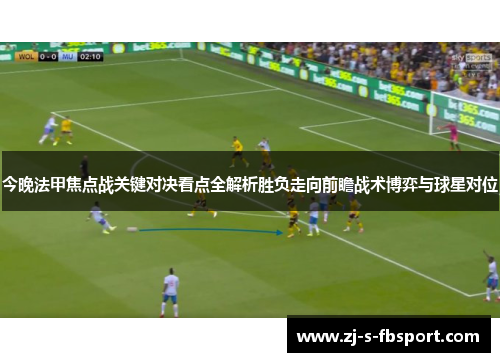 今晚法甲焦点战关键对决看点全解析胜负走向前瞻战术博弈与球星对位