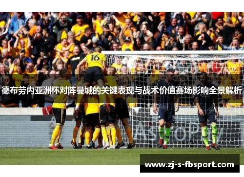 德布劳内亚洲杯对阵曼城的关键表现与战术价值赛场影响全景解析 德布劳内亚洲杯对阵曼城的关键表现与战术价值赛场影响全景解析