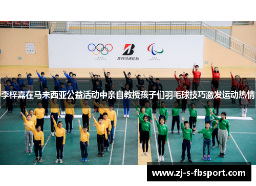 李梓嘉在马来西亚公益活动中亲自教授孩子们羽毛球技巧激发运动热情