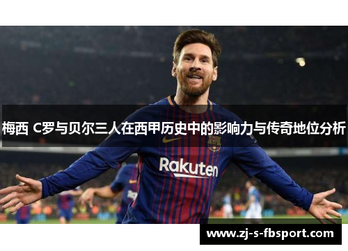 梅西 C罗与贝尔三人在西甲历史中的影响力与传奇地位分析