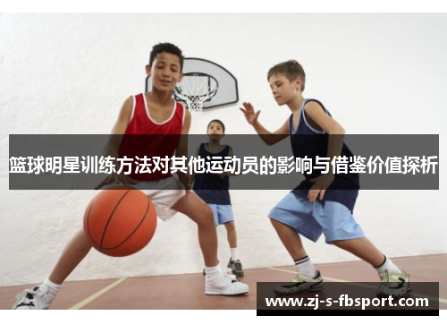 篮球明星训练方法对其他运动员的影响与借鉴价值探析 篮球明星训练方法对其他运动员的影响与借鉴价值探析
