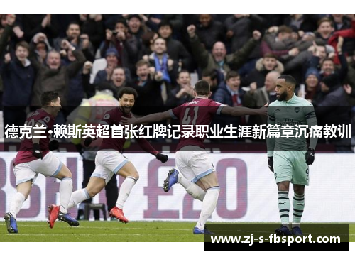 德克兰·赖斯英超首张红牌记录职业生涯新篇章沉痛教训 德克兰·赖斯英超首张红牌记录职业生涯新篇章沉痛教训