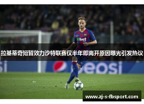 拉基蒂奇短暂效力沙特联赛仅半年即离开原因曝光引发热议