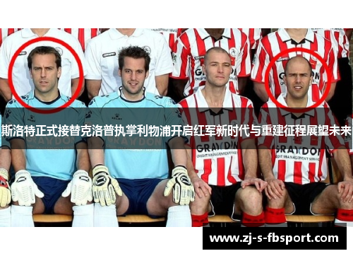 斯洛特正式接替克洛普执掌利物浦开启红军新时代与重建征程展望未来