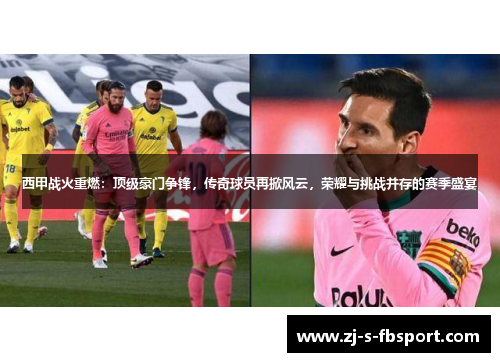 西甲战火重燃：顶级豪门争锋，传奇球员再掀风云，荣耀与挑战并存的赛季盛宴