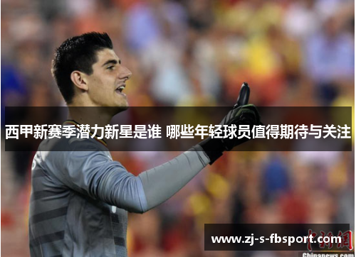 西甲新赛季潜力新星是谁 哪些年轻球员值得期待与关注