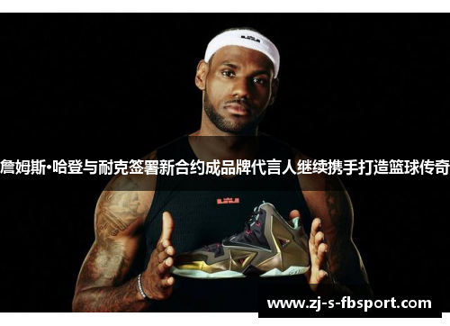 詹姆斯·哈登与耐克签署新合约成品牌代言人继续携手打造篮球传奇