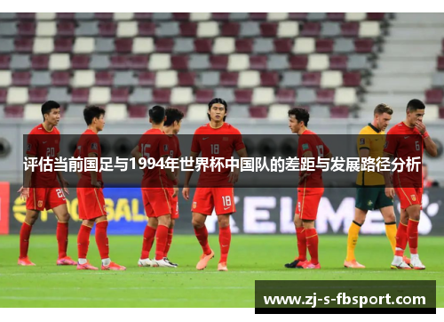 评估当前国足与1994年世界杯中国队的差距与发展路径分析