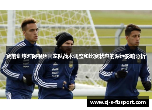 赛前训练对阿根廷国家队战术调整和比赛状态的深远影响分析