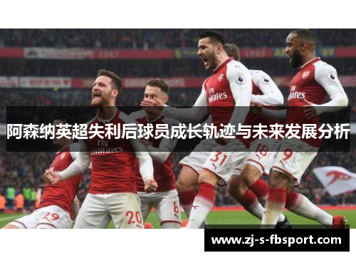 阿森纳英超失利后球员成长轨迹与未来发展分析