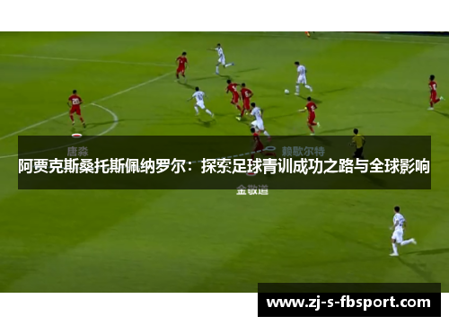 阿贾克斯桑托斯佩纳罗尔：探索足球青训成功之路与全球影响