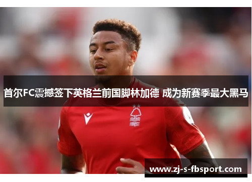 首尔FC震撼签下英格兰前国脚林加德 成为新赛季最大黑马