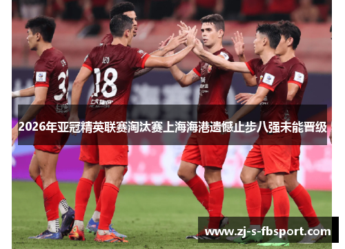 2026年亚冠精英联赛淘汰赛上海海港遗憾止步八强未能晋级 2026年亚冠精英联赛淘汰赛上海海港遗憾止步八强未能晋级