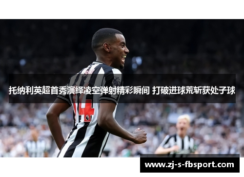 托纳利英超首秀演绎凌空弹射精彩瞬间 打破进球荒斩获处子球 托纳利英超首秀演绎凌空弹射精彩瞬间 打破进球荒斩获处子球