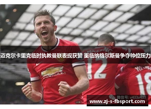 迈克尔卡里克临时执教曼联表现获赞 面临纳格尔斯曼争夺帅位压力 迈克尔卡里克临时执教曼联表现获赞 面临纳格尔斯曼争夺帅位压力