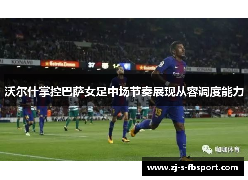 沃尔什掌控巴萨女足中场节奏展现从容调度能力